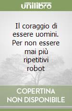 Il coraggio di essere uomini. Per non essere mai più ripetitivi robot libro