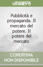 Pubblicità e propaganda. Il mercato del potere. Il potere del mercato