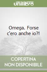 Omega. Forse c'ero anche io?! libro