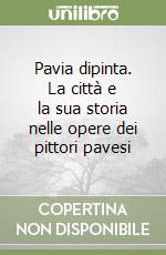 Pavia dipinta. La città e la sua storia nelle opere dei pittori pavesi