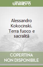 Alessandro Kokocinski. Terra fuoco e sacralità libro