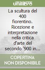 La scultura del 400 fiorentino. Ricezione e interpretazione nella critica d'arte del secondo '900 in Italia. Ediz. illustrata