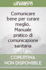 Comunicare bene per curare meglio. Manuale pratico di comunicazione sanitaria