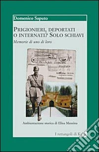 Prigionieri, deportati o internati? Solo schiavi. Memorie di uno di loro libro