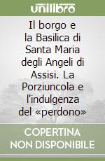 Il borgo e la Basilica di Santa Maria degli Angeli di Assisi. La Porziuncola e l'indulgenza del «perdono»