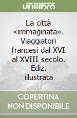 La città «immaginata». Viaggiatori francesi dal XVI al XVIII secolo. Ediz. illustrata