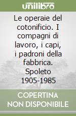 Le operaie del cotonificio. I compagni di lavoro, i capi, i padroni della fabbrica. Spoleto 1905-1985