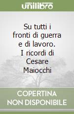 Su tutti i fronti di guerra e di lavoro. I ricordi di Cesare Maiocchi libro