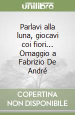 Parlavi alla luna, giocavi coi fiori... Omaggio a Fabrizio De André libro