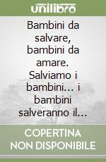 Bambini da salvare, bambini da amare. Salviamo i bambini... i bambini salveranno il mondo libro