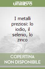 I metalli preziosi: lo iodio, il selenio, lo zinco