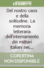 Del nostro caos e della solitudine. La memoria letteraria dell'internamento dei militari italiani nei lager nazisti libro