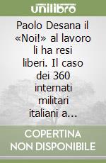 Paolo Desana il «Noi!» al lavoro li ha resi liberi. Il caso dei 360 internati militari italiani a Colonia libro