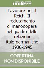 Lavorare per il Reich. Il reclutamento di manodopera nel quadro delle relazioni italo-germaniche 1938-1945 libro