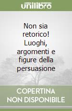 Non sia retorico! Luoghi, argomenti e figure della persuasione