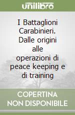 I Battaglioni Carabinieri. Dalle origini alle operazioni di peace keeping e di training libro