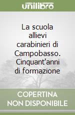 La scuola allievi carabinieri di Campobasso. Cinquant'anni di formazione libro
