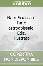 Nato Sciacca e l'arte astroabissale. Ediz. illustrata
