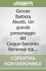 Giovan Battista Aleotti. Un grande personaggio del Cinque-Seicento ferrarese tra arte; scienza e letteratura libro