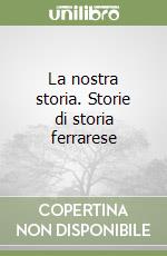 La nostra storia. Storie di storia ferrarese libro