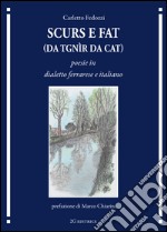 Scurs e fat (da tgnìr da cat). Poesie in dialetto ferrarese e italiano libro