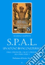 S.P.A.L. Un sogno biancoazzurro. Dalle origini del calcio a Ferrara alla prima serie A. Ediz. illustrata libro