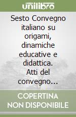 Sesto Convegno italiano su origami, dinamiche educative e didattica. Atti del convegno (Pisa, 31 marzo-2 aprile 2023) libro