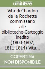 Vita di Chardon de la Rochette commissario alle biblioteche-Carteggio inedito (1800-1807; 1811-1814)-Vita inedita. Ediz. italiana e francese libro