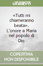 «Tutti mi chiameranno beata». L'onore a Maria nel popolo di Dio libro