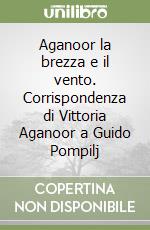 Aganoor la brezza e il vento. Corrispondenza di Vittoria Aganoor a Guido Pompilj