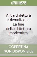 Antiarchitettura e demolizione. La fine dell'architettura modernista libro