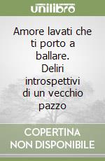 Amore lavati che ti porto a ballare. Deliri introspettivi di un vecchio pazzo libro