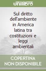 Sul diritto dell'ambiente in America latina tra costituzioni e leggi ambientali libro