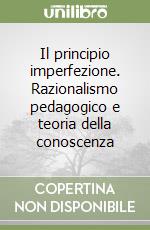 Il principio imperfezione. Razionalismo pedagogico e teoria della conoscenza libro