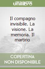 Il compagno invisibile. La visione. La memoria. Il martirio