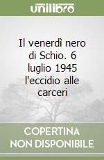 Il venerdì nero di Schio. 6 luglio 1945 l'eccidio alle carceri libro