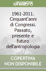 1961-2011. Cinquant'anni di Congressi. Passato, presente e futuro dell'antropologia