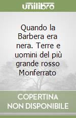 Quando la Barbera era nera. Terre e uomini del più grande rosso Monferrato libro