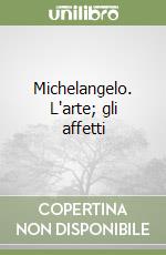 Michelangelo. L'arte; gli affetti libro