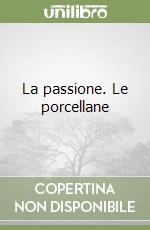 La passione. Le porcellane