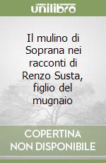 Il mulino di Soprana nei racconti di Renzo Susta, figlio del mugnaio libro