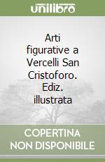 Arti figurative a Vercelli San Cristoforo. Ediz. illustrata libro