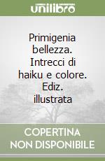 Primigenia bellezza. Intrecci di haiku e colore. Ediz. illustrata libro