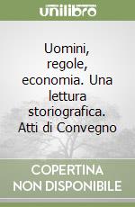 Uomini, regole, economia. Una lettura storiografica. Atti di Convegno