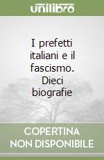 I prefetti italiani e il fascismo. Dieci biografie libro