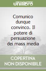 Comunico dunque convinco. Il potere di persuazione dei mass media libro