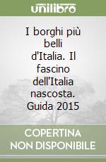 I borghi più belli d'Italia. Il fascino dell'Italia nascosta. Guida 2015 libro