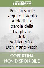 Per chi vuole seguire il vento a piedi. Le parole della fragilità e della solidarietà di Don Mario Picchi libro