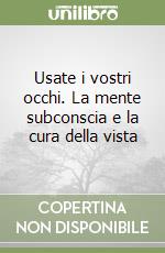 Usate i vostri occhi. La mente subconscia e la cura della vista