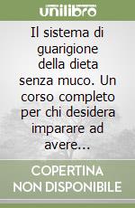 Il sistema di guarigione della dieta senza muco. Un corso completo per chi desidera imparare ad avere controllo della propria salute libro